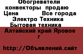 Обогреватели( конвекторы) продаю  › Цена ­ 2 200 - Все города Электро-Техника » Бытовая техника   . Алтайский край,Яровое г.